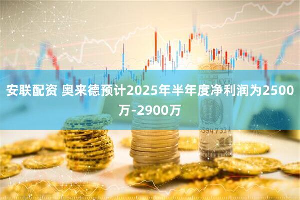 安联配资 奥来德预计2025年半年度净利润为2500万-2900万