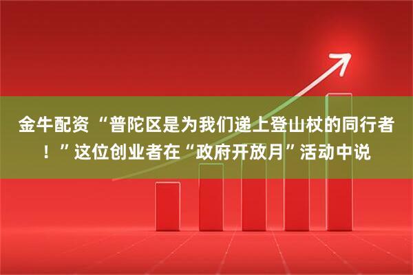金牛配资 “普陀区是为我们递上登山杖的同行者！”这位创业者在“政府开放月”活动中说