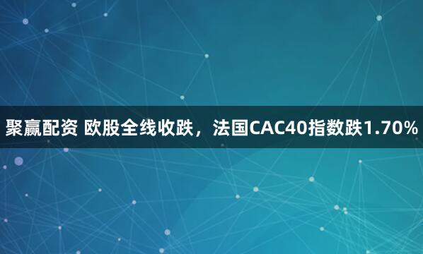 聚赢配资 欧股全线收跌，法国CAC40指数跌1.70%