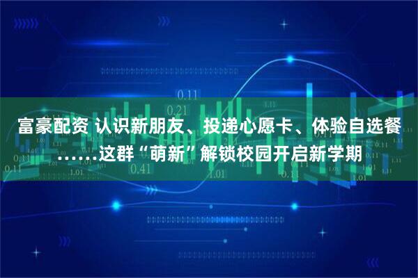 富豪配资 认识新朋友、投递心愿卡、体验自选餐……这群“萌新”解锁校园开启新学期