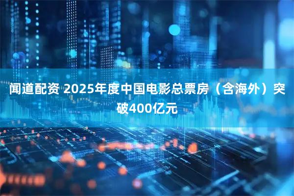 闻道配资 2025年度中国电影总票房（含海外）突破400亿元