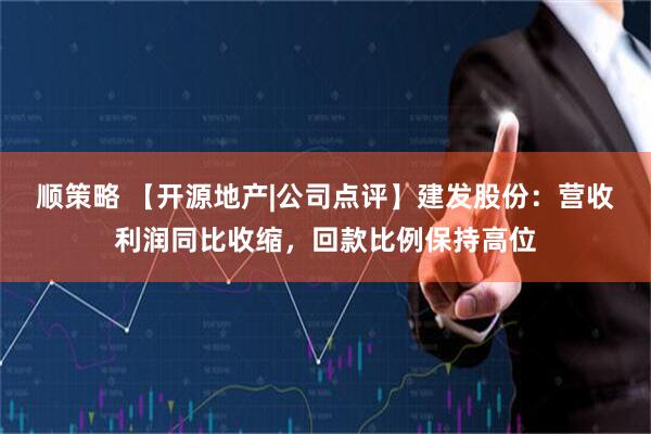 顺策略 【开源地产|公司点评】建发股份：营收利润同比收缩，回款比例保持高位