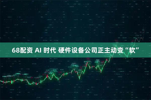 68配资 AI 时代 硬件设备公司正主动变“软”