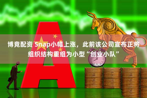 博竟配资 Snap小幅上涨，此前该公司宣布正将组织结构重组为小型“创业小队”
