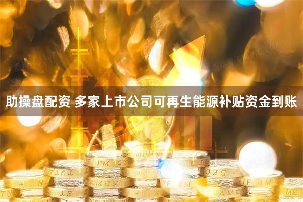 助操盘配资 多家上市公司可再生能源补贴资金到账