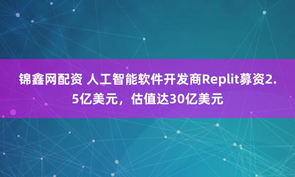 锦鑫网配资 人工智能软件开发商Replit募资2.5亿美元，估值达30亿美元