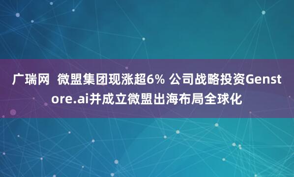 广瑞网  微盟集团现涨超6% 公司战略投资Genstore.ai并成立微盟出海布局全球化