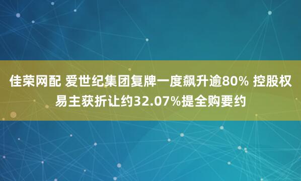 佳荣网配 爱世纪集团复牌一度飙升逾80% 控股权易主获折让约32.07%提全购要约