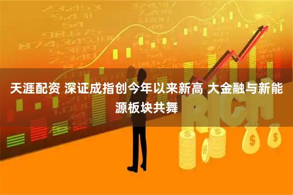 天涯配资 深证成指创今年以来新高 大金融与新能源板块共舞