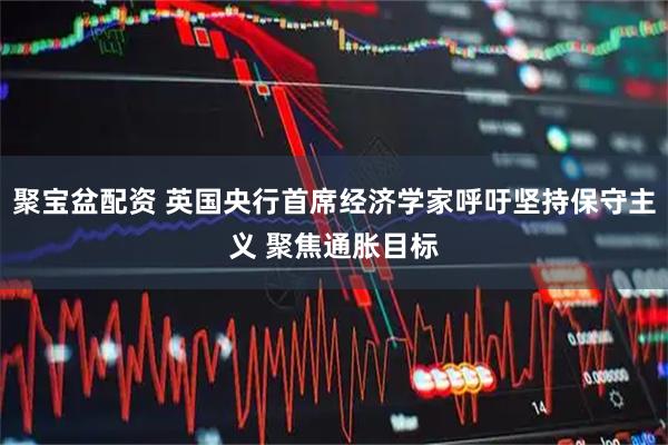 聚宝盆配资 英国央行首席经济学家呼吁坚持保守主义 聚焦通胀目标