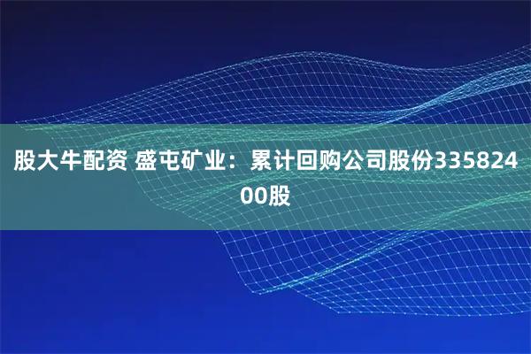 股大牛配资 盛屯矿业：累计回购公司股份33582400股