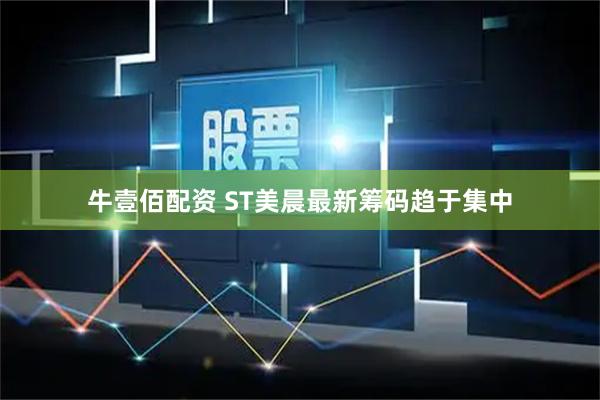 牛壹佰配资 ST美晨最新筹码趋于集中