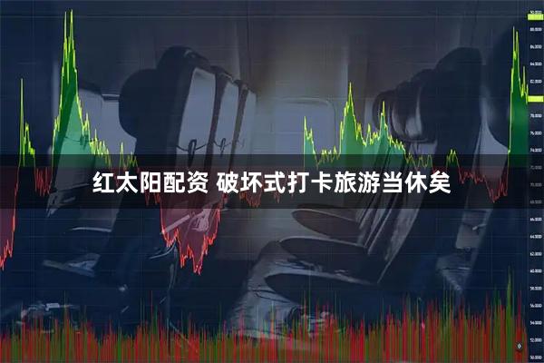 红太阳配资 破坏式打卡旅游当休矣