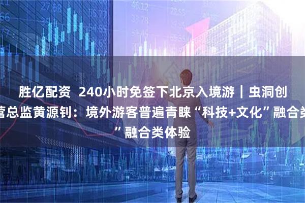 胜亿配资  240小时免签下北京入境游｜虫洞创想运营总监黄源钊：境外游客普遍青睐“科技+文化”融合类体验