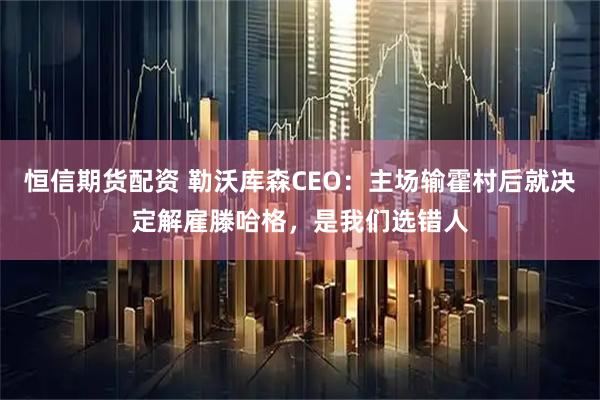 恒信期货配资 勒沃库森CEO：主场输霍村后就决定解雇滕哈格，是我们选错人