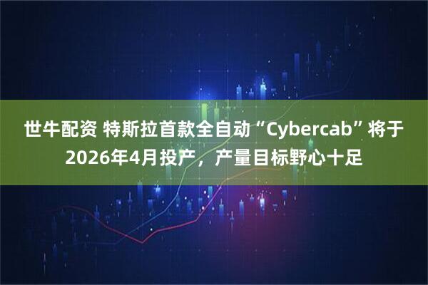 世牛配资 特斯拉首款全自动“Cybercab”将于2026年4月投产，产量目标野心十足
