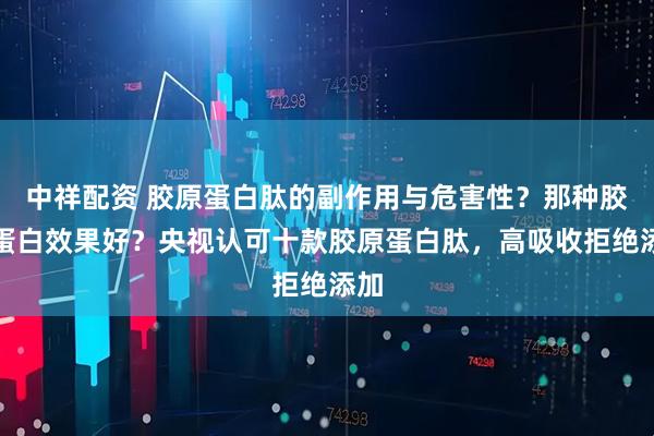 中祥配资 胶原蛋白肽的副作用与危害性？那种胶原蛋白效果好？央视认可十款胶原蛋白肽，高吸收拒绝添加