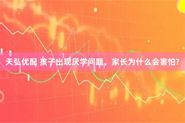 天弘优配 孩子出现厌学问题，家长为什么会害怕?