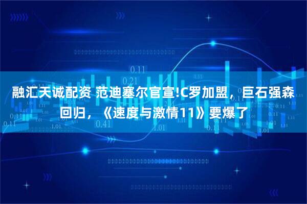 融汇天诚配资 范迪塞尔官宣!C罗加盟，巨石强森回归，《速度与激情11》要爆了