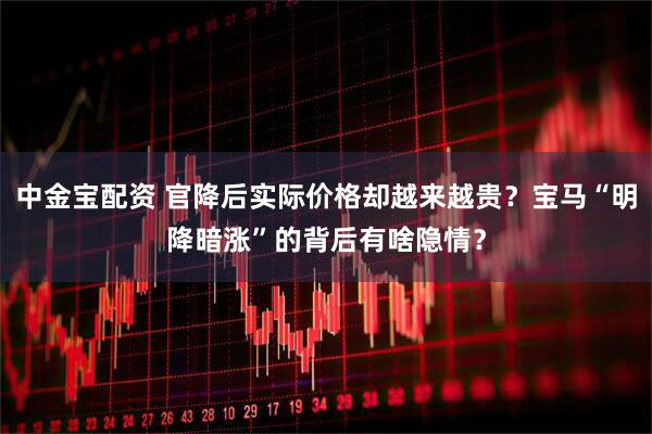 中金宝配资 官降后实际价格却越来越贵？宝马“明降暗涨”的背后有啥隐情？
