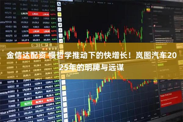 金信达配资 慢哲学推动下的快增长！岚图汽车2025年的明牌与远谋