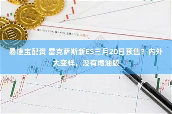 易速宝配资 雷克萨斯新ES三月20日预售？内外大变样，没有燃油版