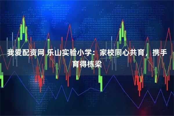 我爱配资网 乐山实验小学：家校同心共育，携手育得栋梁