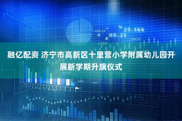 融亿配资 济宁市高新区十里营小学附属幼儿园开展新学期升旗仪式