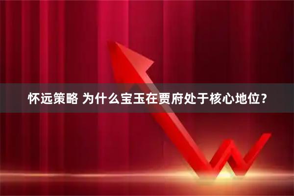 怀远策略 为什么宝玉在贾府处于核心地位？