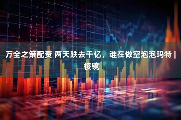 万全之策配资 两天跌去千亿，谁在做空泡泡玛特 | 棱镜